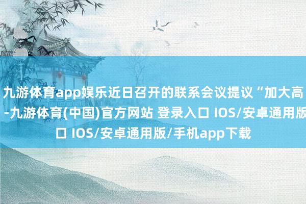 九游体育app娱乐近日召开的联系会议提议“加大高品性住房供给”-九游体育(中国)官方网站 登录入口 IOS/安卓通用版/手机app下载