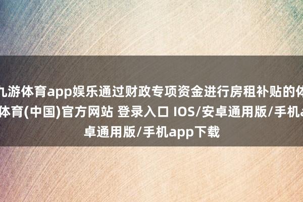 九游体育app娱乐通过财政专项资金进行房租补贴的体式-九游体育(中国)官方网站 登录入口 IOS/安卓通用版/手机app下载