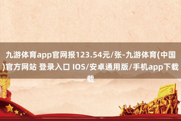九游体育app官网报123.54元/张-九游体育(中国)官方网站 登录入口 IOS/安卓通用版/手机app下载