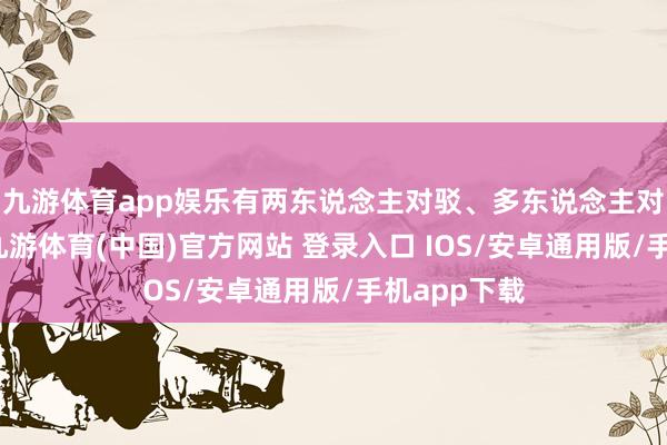 九游体育app娱乐有两东说念主对驳、多东说念主对驳等格式-九游体育(中国)官方网站 登录入口 IOS/安卓通用版/手机app下载