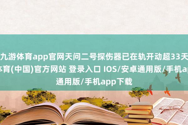 九游体育app官网天问二号探伤器已在轨开动超33天-九游体育(中国)官方网站 登录入口 IOS/安卓通用版/手机app下载
