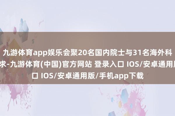 九游体育app娱乐会聚20名国内院士与31名海外科学家共同发起苦求-九游体育(中国)官方网站 登录入口 IOS/安卓通用版/手机app下载