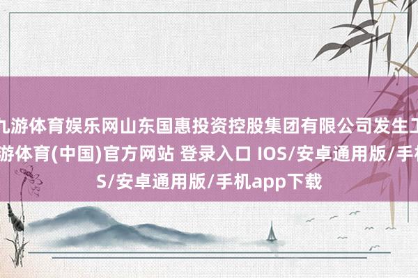 九游体育娱乐网山东国惠投资控股集团有限公司发生工商变更-九游体育(中国)官方网站 登录入口 IOS/安卓通用版/手机app下载